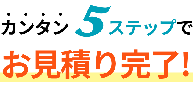 カンタン5ステップでお見積り完了